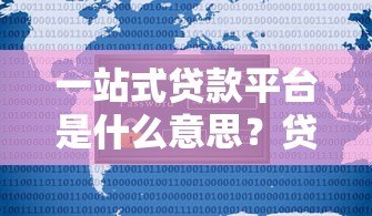 一站式贷款平台是什么意思?贷款用户必看的五大优势解析 一站式贷款平台是什么意思?贷款用户必看的五大优势解析