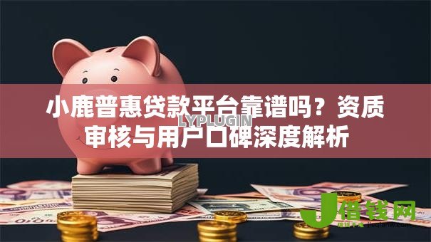 小鹿普惠贷款平台靠谱吗?资质审核与用户口碑深度解析 小鹿普惠贷款平台靠谱吗?资质审核与用户口碑深度解析