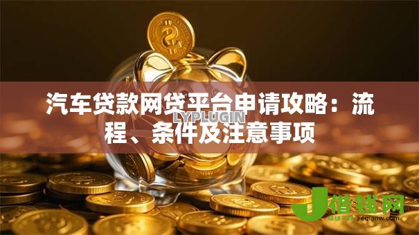 汽车贷款网贷平台申请攻略：流程、条件及注意事项