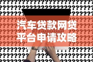 汽车贷款网贷平台申请攻略：流程、条件及注意事项