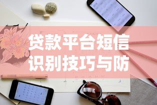 贷款平台短信识别技巧与防骗指南 贷款平台短信识别技巧与防骗指南