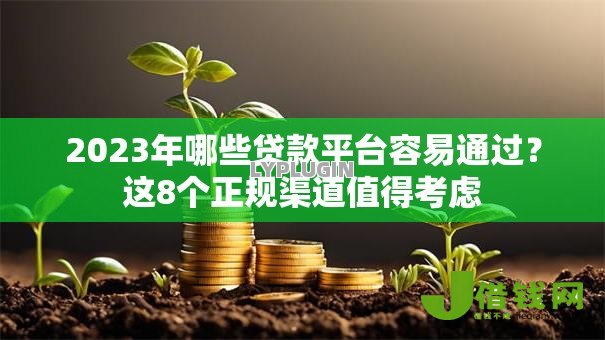 2023年哪些贷款平台容易通过?这8个正规渠道值得考虑 2023年哪些贷款平台容易通过?这8个正规渠道值得考虑