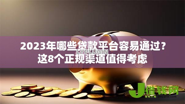 2023年哪些贷款平台容易通过?这8个正规渠道值得考虑 2023年哪些贷款平台容易通过?这8个正规渠道值得考虑