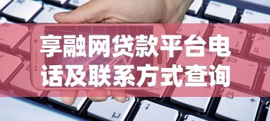享融网贷款平台电话及联系方式查询指南