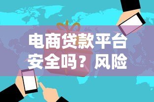 电商贷款平台安全吗?风险与防范全解析 电商贷款平台安全吗?风险与防范全解析
