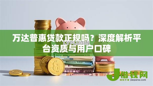 万达普惠贷款正规吗？深度解析平台资质与用户口碑