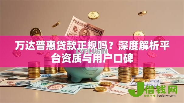 万达普惠贷款正规吗？深度解析平台资质与用户口碑