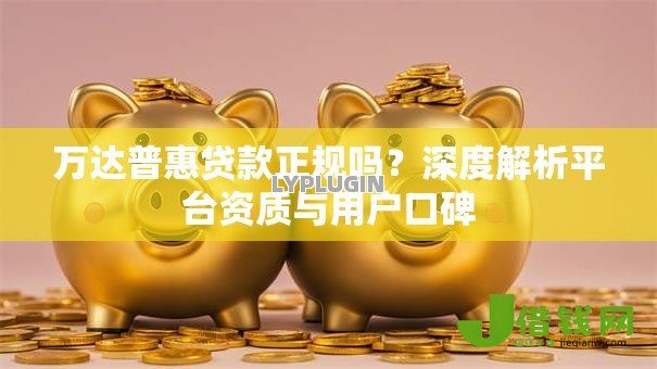 万达普惠贷款正规吗？深度解析平台资质与用户口碑