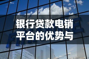 银行贷款电销平台的优势与选择技巧分析 银行贷款电销平台的优势与选择技巧分析