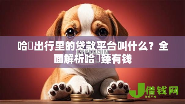 哈啰出行里的贷款平台叫什么?全面解析哈啰臻有钱 哈啰出行里的贷款平台叫什么?全面解析哈啰臻有钱