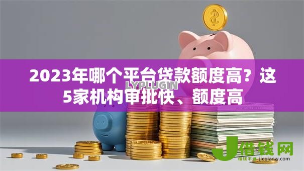 2023年哪个平台贷款额度高？这5家机构审批快、额度高