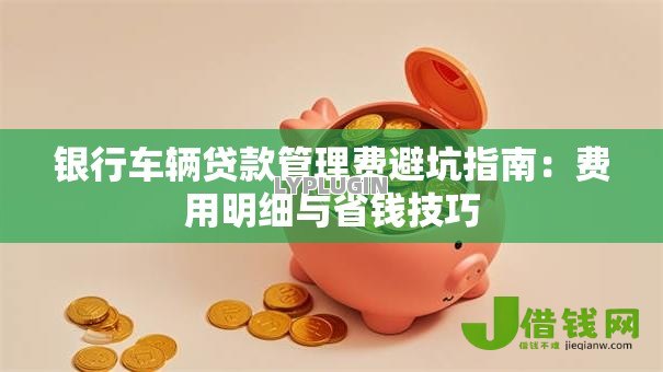 银行车辆贷款管理费避坑指南:费用明细与省钱技巧 银行车辆贷款管理费避坑指南:费用明细与省钱技巧