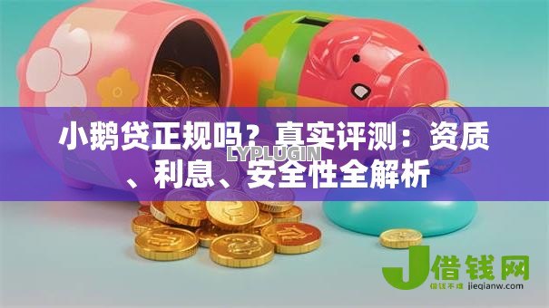 小鹅贷正规吗？真实评测：资质、利息、安全性全解析