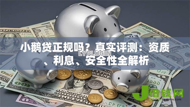 小鹅贷正规吗？真实评测：资质、利息、安全性全解析