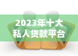 2023年十大私人贷款平台推荐及申请指南 2023年十大私人贷款平台推荐及申请指南