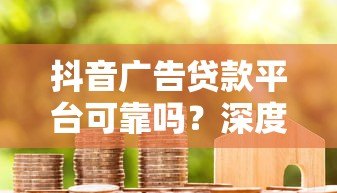 抖音广告贷款平台可靠吗?深度解析助你避坑 抖音广告贷款平台可靠吗?深度解析助你避坑