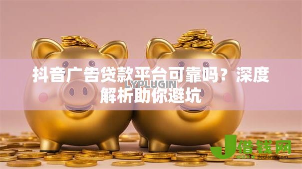 抖音广告贷款平台可靠吗?深度解析助你避坑 抖音广告贷款平台可靠吗?深度解析助你避坑