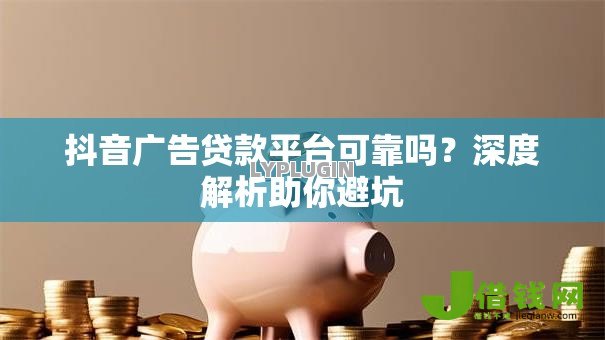 抖音广告贷款平台可靠吗?深度解析助你避坑 抖音广告贷款平台可靠吗?深度解析助你避坑
