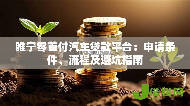 睢宁零首付汽车贷款平台：申请条件、流程及避坑指南