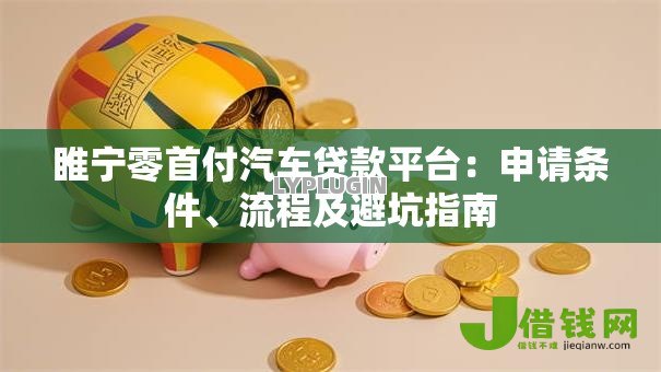 睢宁零首付汽车贷款平台：申请条件、流程及避坑指南