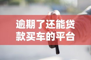 逾期了还能贷款买车的平台有哪些？这5个渠道可尝试