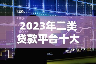 2023年二类贷款平台十大排名:正规低息平台推荐 2023年二类贷款平台十大排名:正规低息平台推荐