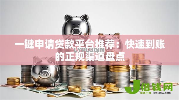 一键申请贷款平台推荐：快速到账的正规渠道盘点