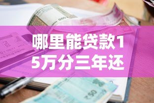 哪里能贷款15万分三年还?5个正规平台详细对比 哪里能贷款15万分三年还?5个正规平台详细对比