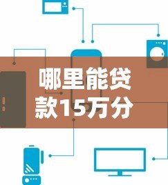 哪里能贷款15万分三年还?5个正规平台详细对比 哪里能贷款15万分三年还?5个正规平台详细对比