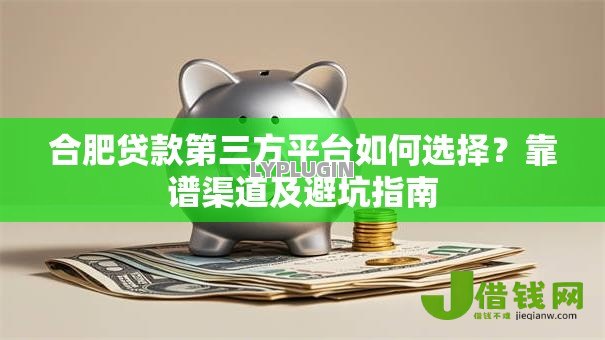 合肥贷款第三方平台如何选择?靠谱渠道及避坑指南 合肥贷款第三方平台如何选择?靠谱渠道及避坑指南