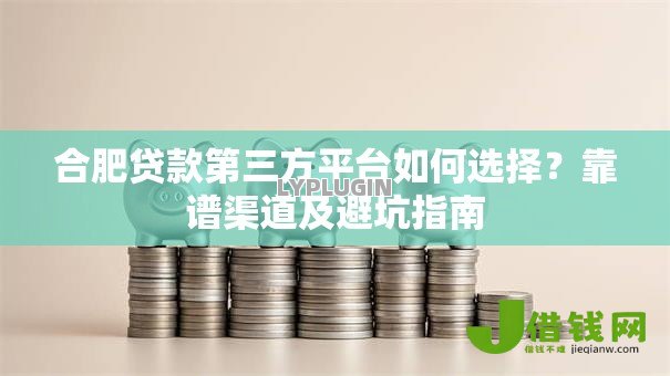合肥贷款第三方平台如何选择?靠谱渠道及避坑指南 合肥贷款第三方平台如何选择?靠谱渠道及避坑指南
