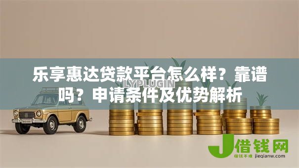 乐享惠达贷款平台怎么样？靠谱吗？申请条件及优势解析