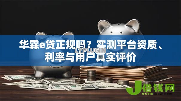 华霖e贷正规吗？实测平台资质、利率与用户真实评价