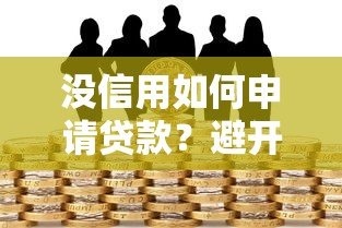 没信用如何申请贷款？避开高风险平台的实用指南