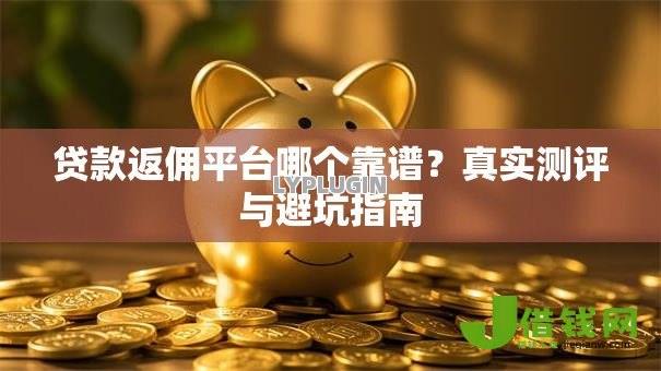 贷款返佣平台哪个靠谱?真实测评与避坑指南 贷款返佣平台哪个靠谱?真实测评与避坑指南