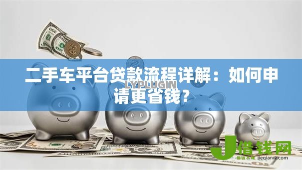 二手车平台贷款流程详解：如何申请更省钱？
