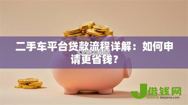 二手车平台贷款流程详解：如何申请更省钱？