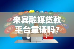 来宾融媒贷款平台靠谱吗？真实用户评价与贷款攻略分享