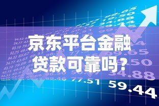 京东平台金融贷款可靠吗?深度解析安全性与风险 京东平台金融贷款可靠吗?深度解析安全性与风险