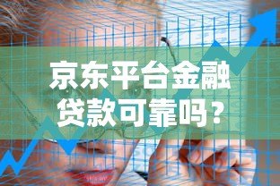 京东平台金融贷款可靠吗?深度解析安全性与风险 京东平台金融贷款可靠吗?深度解析安全性与风险