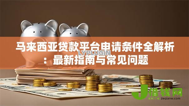 马来西亚贷款平台申请条件全解析:最新指南与常见问题 马来西亚贷款平台申请条件全解析:最新指南与常见问题