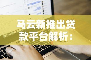 马云新推出贷款平台解析:产品优势、申请流程与用户评价 马云新推出贷款平台解析:产品优势、申请流程与用户评价