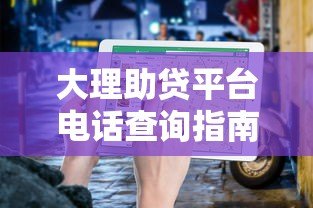 大理助贷平台电话查询指南：快速解决还贷难题