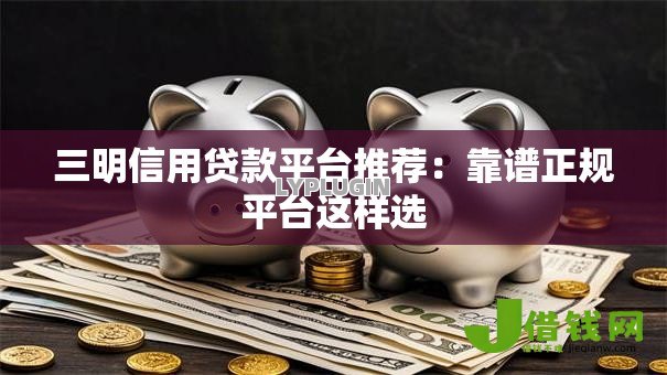三明信用贷款平台推荐:靠谱正规平台这样选 三明信用贷款平台推荐:靠谱正规平台这样选