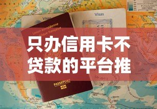 只办信用卡不贷款的平台推荐:安全申请与使用攻略 只办信用卡不贷款的平台推荐:安全申请与使用攻略