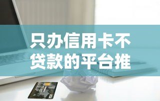 只办信用卡不贷款的平台推荐:安全申请与使用攻略 只办信用卡不贷款的平台推荐:安全申请与使用攻略