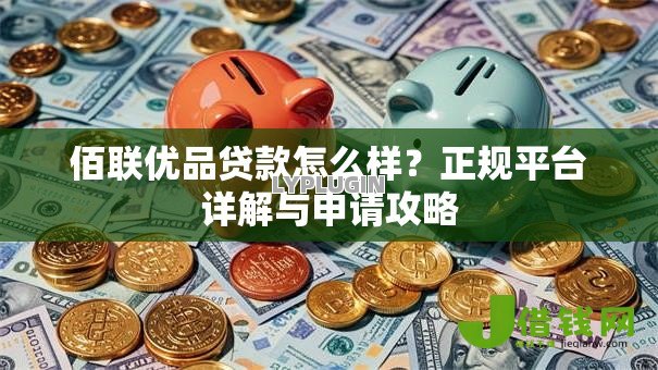 佰联优品贷款怎么样？正规平台详解与申请攻略