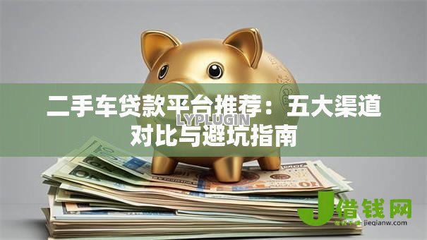 二手车贷款平台推荐:五大渠道对比与避坑指南 二手车贷款平台推荐:五大渠道对比与避坑指南