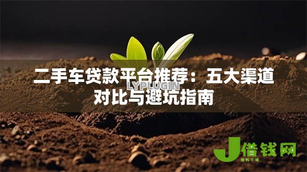 二手车贷款平台推荐:五大渠道对比与避坑指南 二手车贷款平台推荐:五大渠道对比与避坑指南
