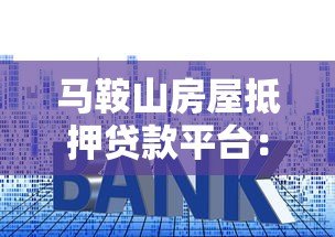 马鞍山房屋抵押贷款平台：流程、利率、注意事项详解